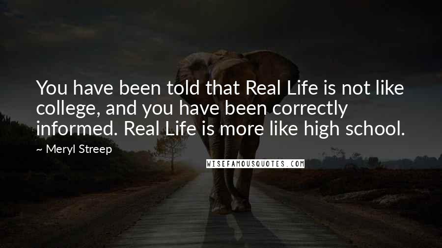 Meryl Streep Quotes: You have been told that Real Life is not like college, and you have been correctly informed. Real Life is more like high school.