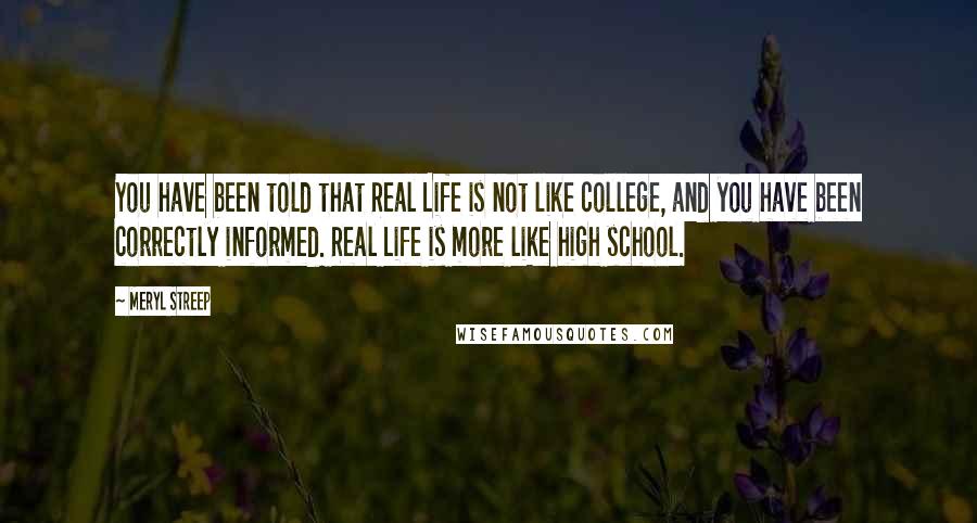 Meryl Streep Quotes: You have been told that Real Life is not like college, and you have been correctly informed. Real Life is more like high school.