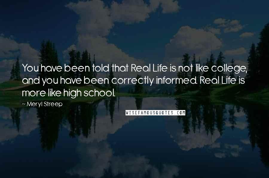 Meryl Streep Quotes: You have been told that Real Life is not like college, and you have been correctly informed. Real Life is more like high school.