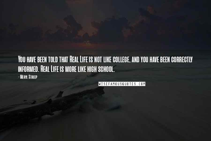 Meryl Streep Quotes: You have been told that Real Life is not like college, and you have been correctly informed. Real Life is more like high school.