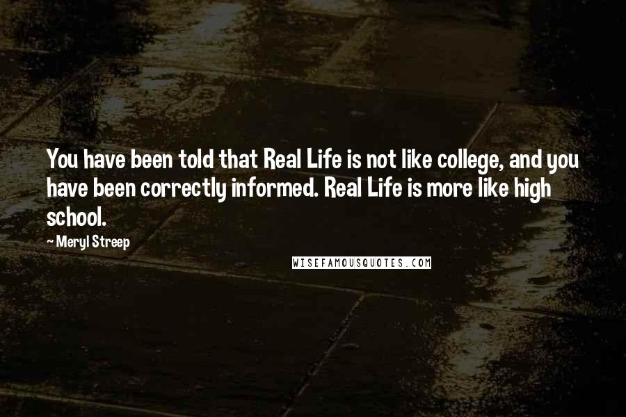 Meryl Streep Quotes: You have been told that Real Life is not like college, and you have been correctly informed. Real Life is more like high school.