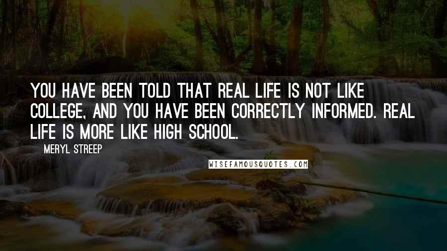 Meryl Streep Quotes: You have been told that Real Life is not like college, and you have been correctly informed. Real Life is more like high school.