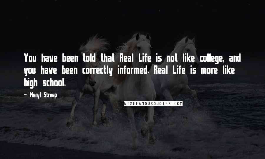 Meryl Streep Quotes: You have been told that Real Life is not like college, and you have been correctly informed. Real Life is more like high school.