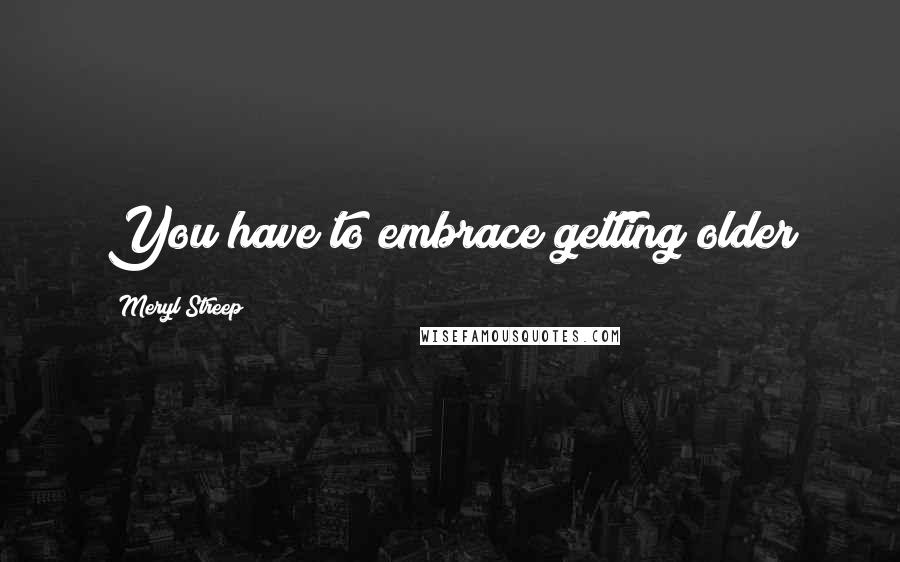 Meryl Streep Quotes: You have to embrace getting older