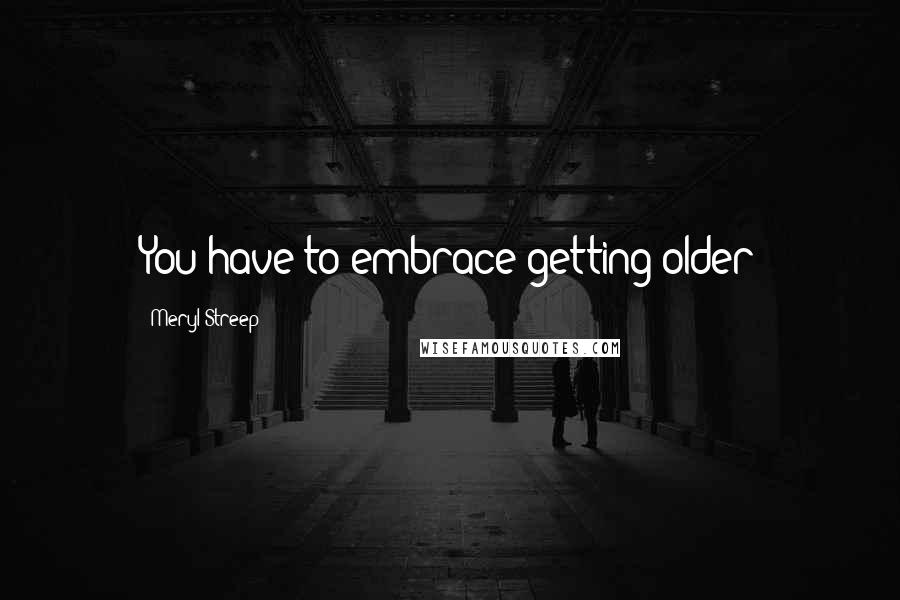 Meryl Streep Quotes: You have to embrace getting older