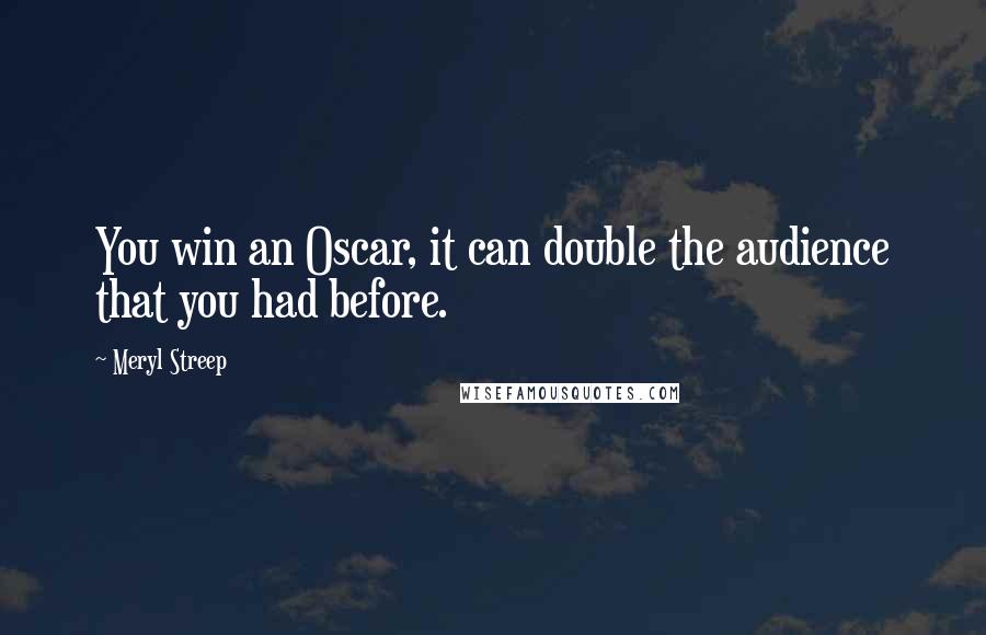 Meryl Streep Quotes: You win an Oscar, it can double the audience that you had before.