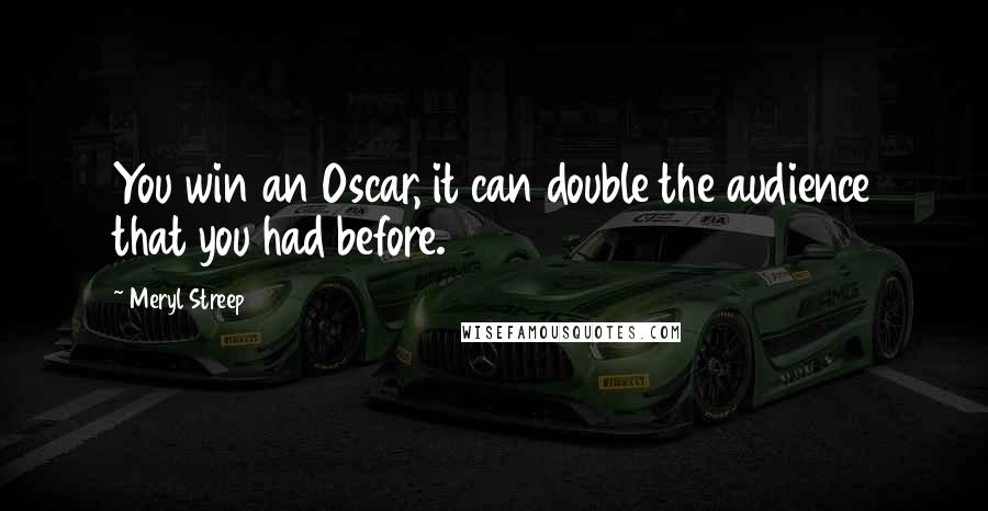 Meryl Streep Quotes: You win an Oscar, it can double the audience that you had before.