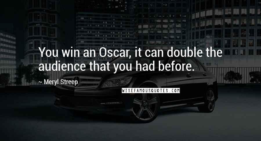 Meryl Streep Quotes: You win an Oscar, it can double the audience that you had before.