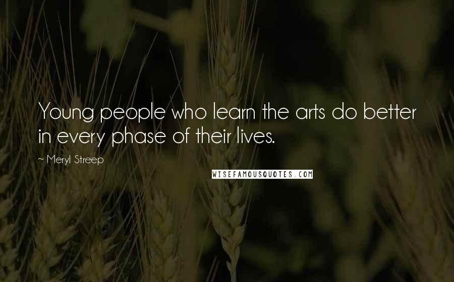 Meryl Streep Quotes: Young people who learn the arts do better in every phase of their lives.