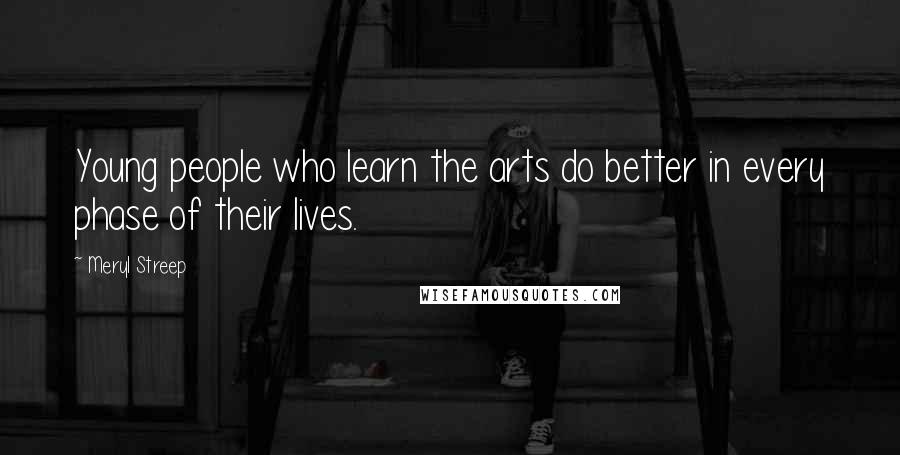Meryl Streep Quotes: Young people who learn the arts do better in every phase of their lives.