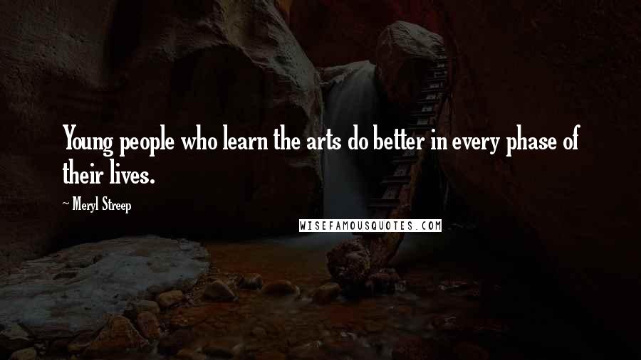 Meryl Streep Quotes: Young people who learn the arts do better in every phase of their lives.