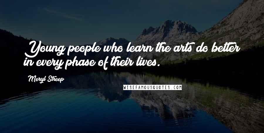 Meryl Streep Quotes: Young people who learn the arts do better in every phase of their lives.
