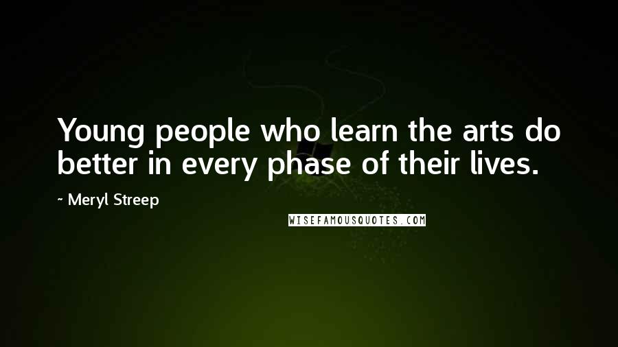 Meryl Streep Quotes: Young people who learn the arts do better in every phase of their lives.