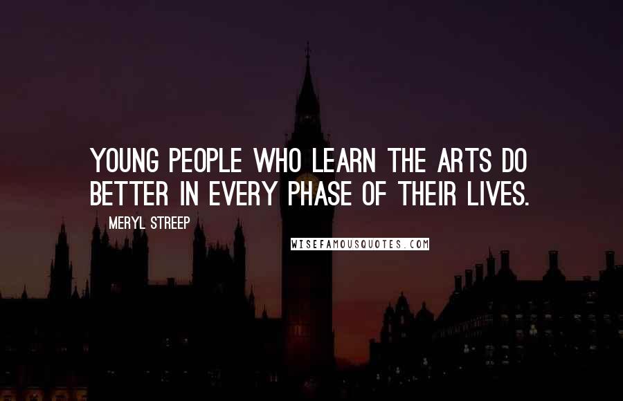 Meryl Streep Quotes: Young people who learn the arts do better in every phase of their lives.