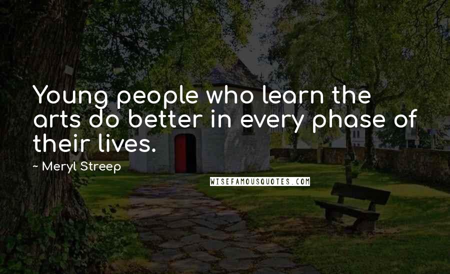 Meryl Streep Quotes: Young people who learn the arts do better in every phase of their lives.