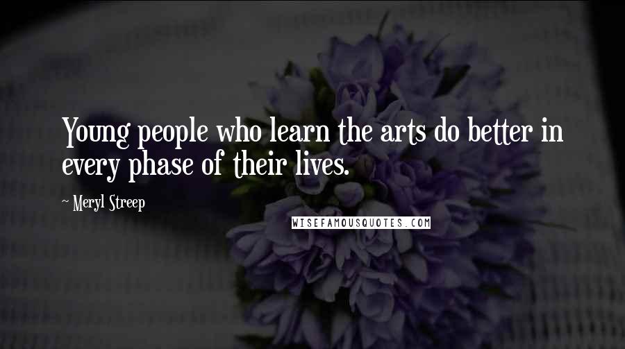 Meryl Streep Quotes: Young people who learn the arts do better in every phase of their lives.