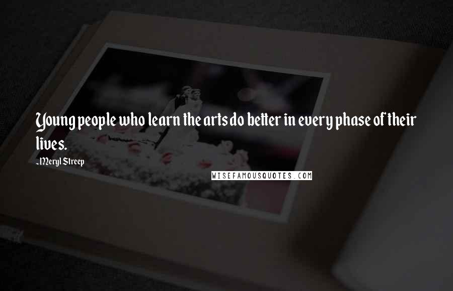 Meryl Streep Quotes: Young people who learn the arts do better in every phase of their lives.