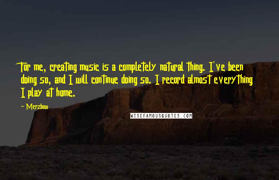 Merzbow Quotes: For me, creating music is a completely natural thing. I've been doing so, and I will continue doing so. I record almost everything I play at home.
