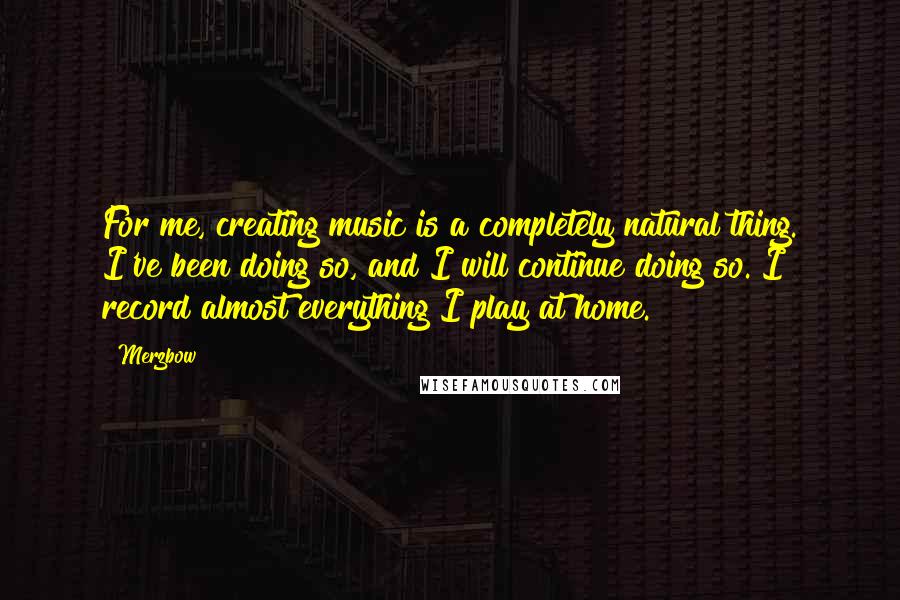 Merzbow Quotes: For me, creating music is a completely natural thing. I've been doing so, and I will continue doing so. I record almost everything I play at home.