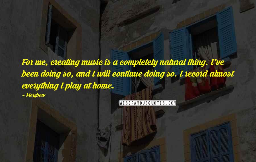 Merzbow Quotes: For me, creating music is a completely natural thing. I've been doing so, and I will continue doing so. I record almost everything I play at home.