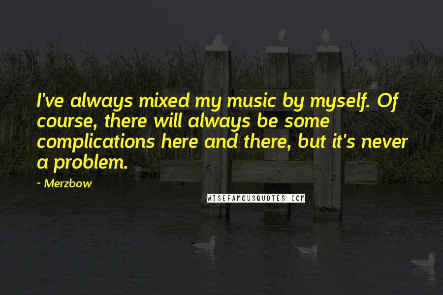 Merzbow Quotes: I've always mixed my music by myself. Of course, there will always be some complications here and there, but it's never a problem.