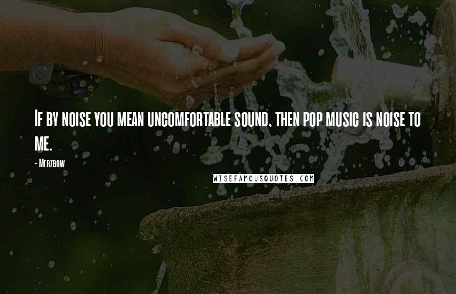 Merzbow Quotes: If by noise you mean uncomfortable sound, then pop music is noise to me.