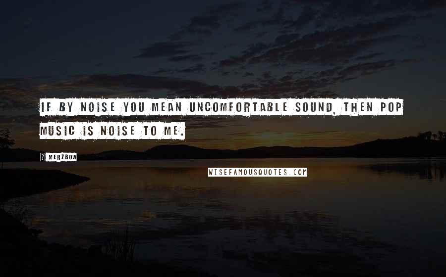 Merzbow Quotes: If by noise you mean uncomfortable sound, then pop music is noise to me.