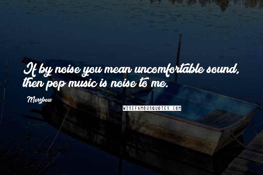 Merzbow Quotes: If by noise you mean uncomfortable sound, then pop music is noise to me.