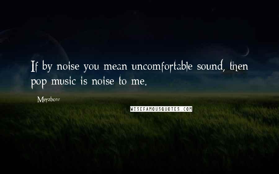 Merzbow Quotes: If by noise you mean uncomfortable sound, then pop music is noise to me.