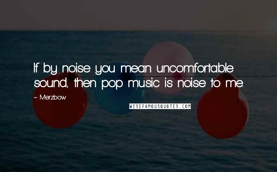 Merzbow Quotes: If by noise you mean uncomfortable sound, then pop music is noise to me.