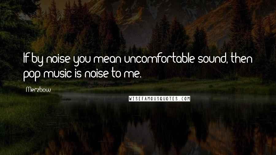 Merzbow Quotes: If by noise you mean uncomfortable sound, then pop music is noise to me.