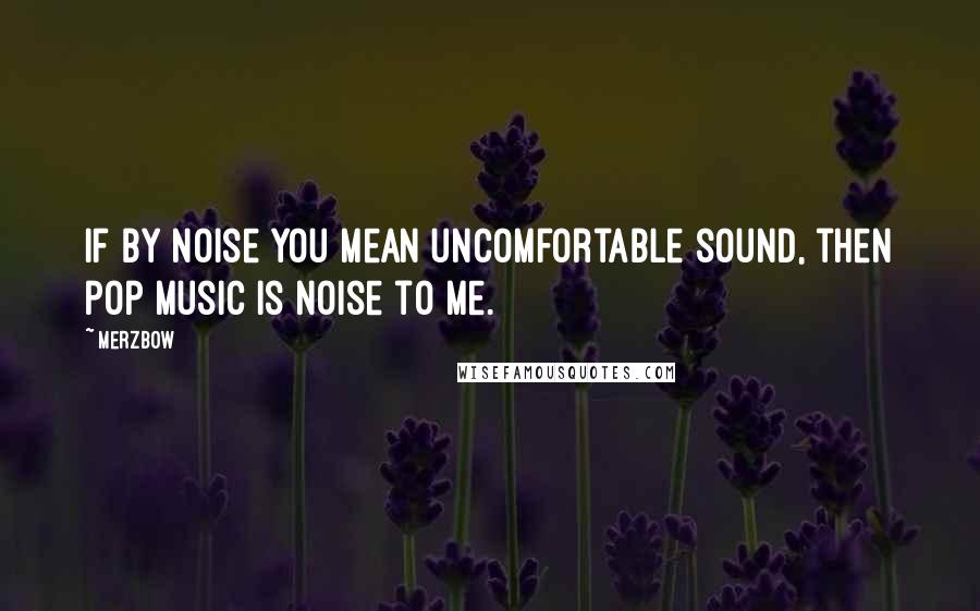 Merzbow Quotes: If by noise you mean uncomfortable sound, then pop music is noise to me.