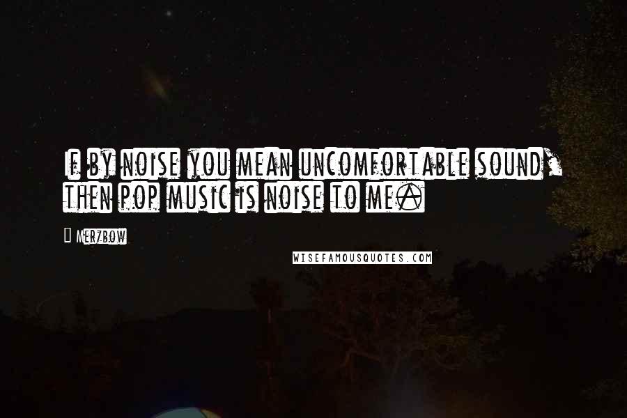 Merzbow Quotes: If by noise you mean uncomfortable sound, then pop music is noise to me.