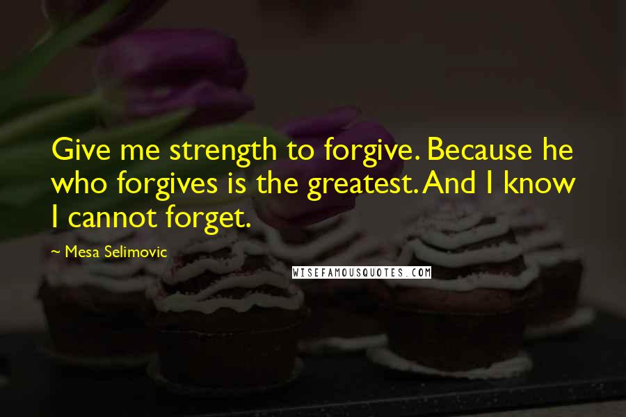 Mesa Selimovic Quotes: Give me strength to forgive. Because he who forgives is the greatest. And I know I cannot forget.