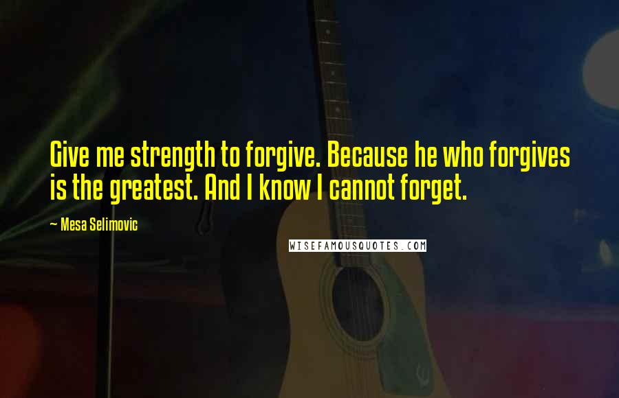 Mesa Selimovic Quotes: Give me strength to forgive. Because he who forgives is the greatest. And I know I cannot forget.