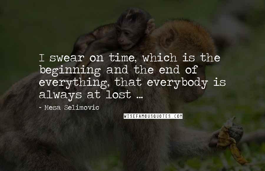 Mesa Selimovic Quotes: I swear on time, which is the beginning and the end of everything, that everybody is always at lost ...