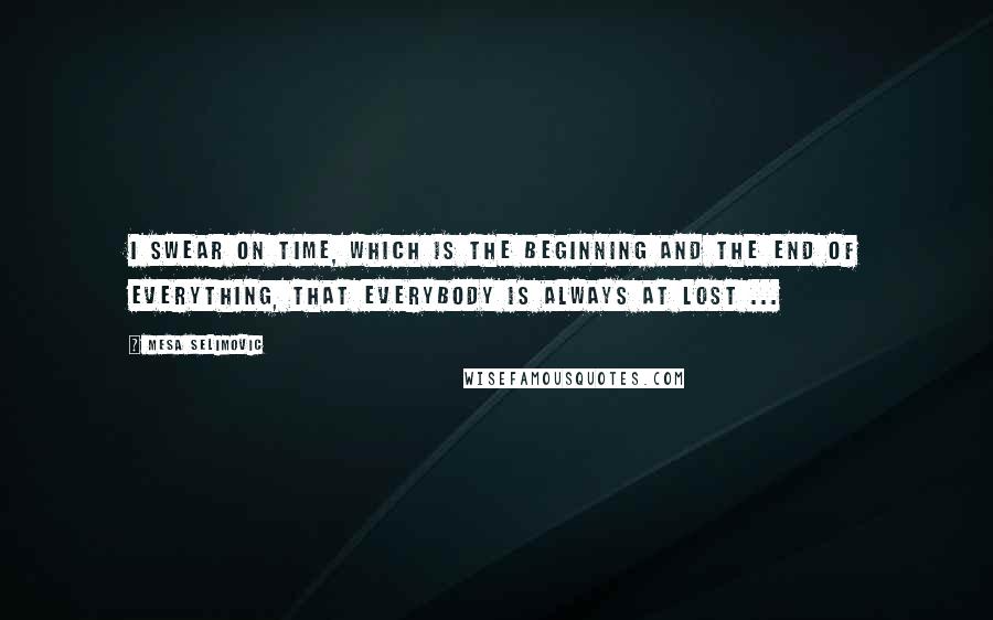 Mesa Selimovic Quotes: I swear on time, which is the beginning and the end of everything, that everybody is always at lost ...