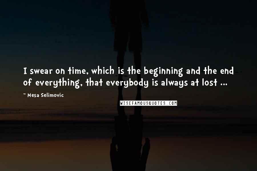 Mesa Selimovic Quotes: I swear on time, which is the beginning and the end of everything, that everybody is always at lost ...