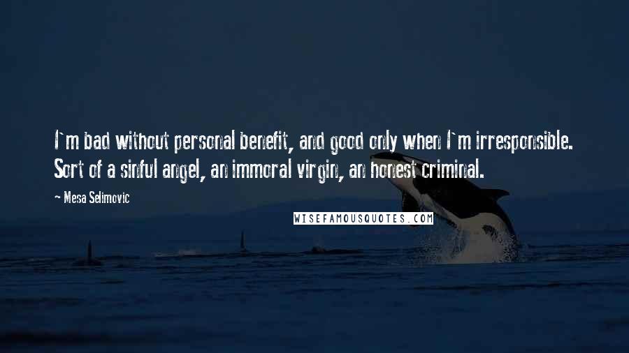 Mesa Selimovic Quotes: I'm bad without personal benefit, and good only when I'm irresponsible. Sort of a sinful angel, an immoral virgin, an honest criminal.
