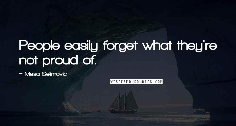 Mesa Selimovic Quotes: People easily forget what they're not proud of.