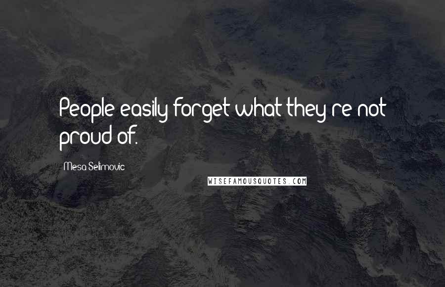 Mesa Selimovic Quotes: People easily forget what they're not proud of.