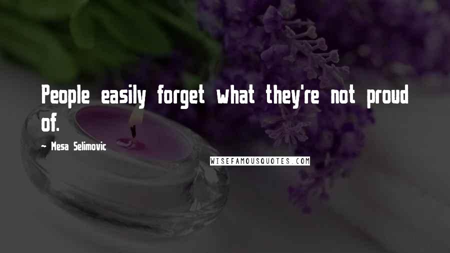 Mesa Selimovic Quotes: People easily forget what they're not proud of.