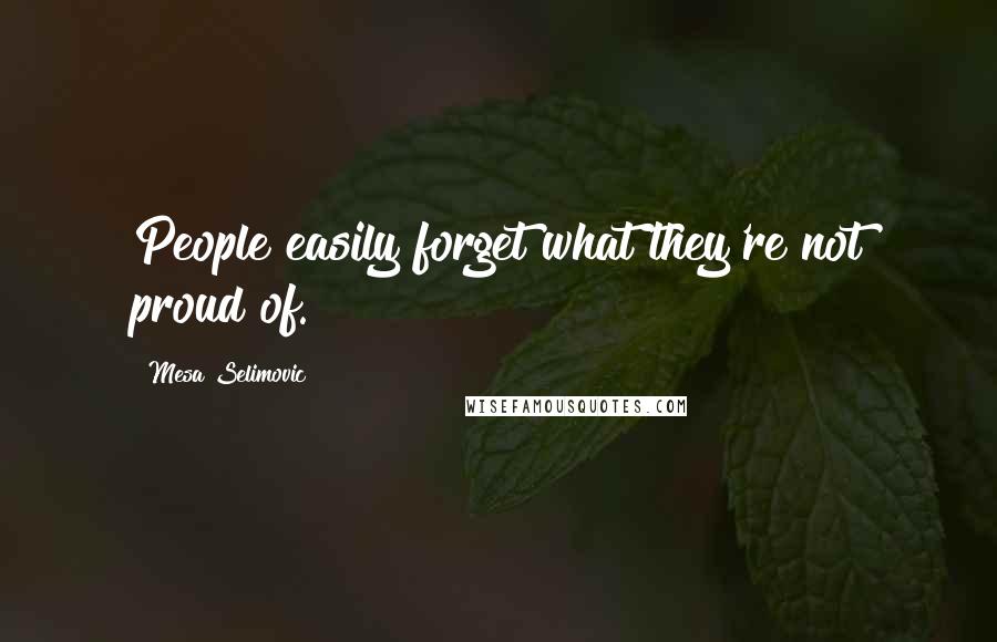 Mesa Selimovic Quotes: People easily forget what they're not proud of.