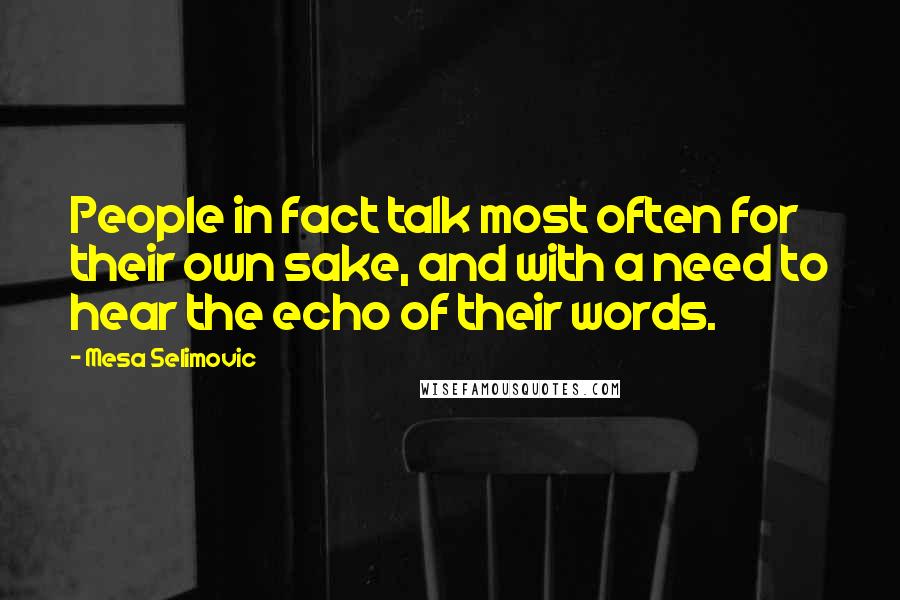 Mesa Selimovic Quotes: People in fact talk most often for their own sake, and with a need to hear the echo of their words.