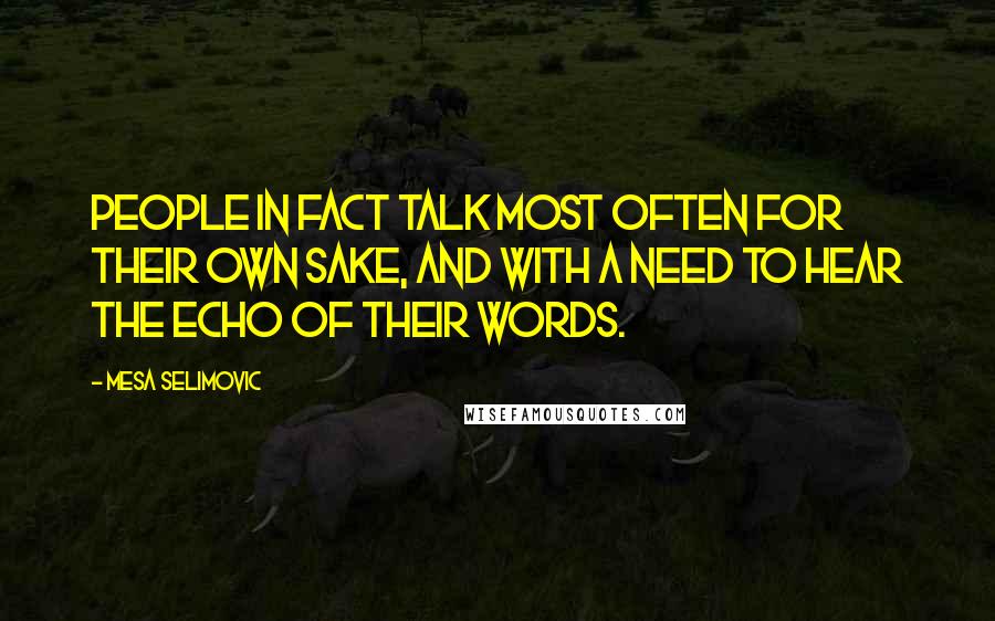 Mesa Selimovic Quotes: People in fact talk most often for their own sake, and with a need to hear the echo of their words.