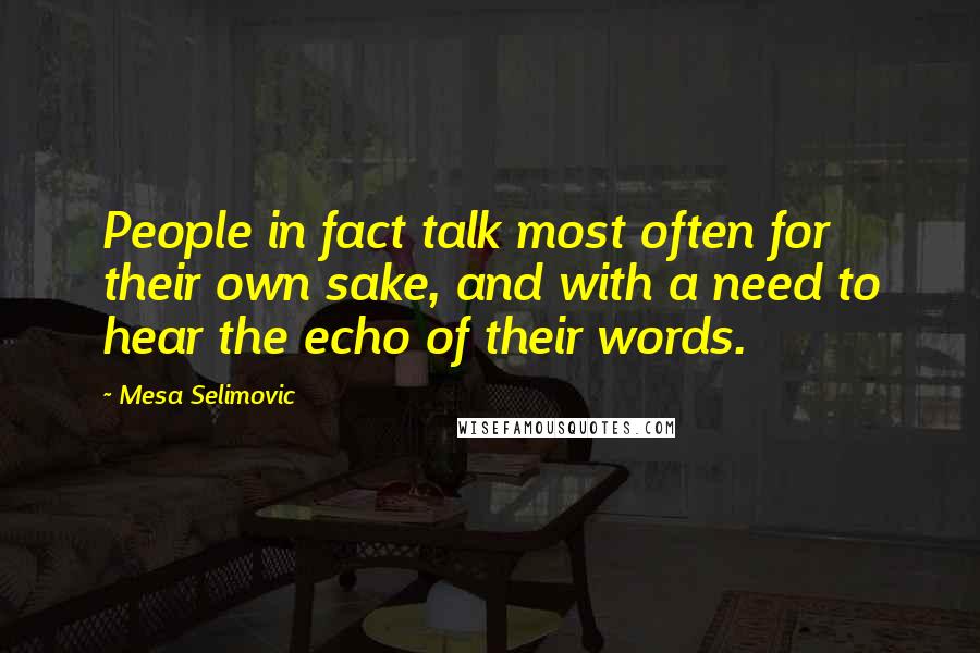 Mesa Selimovic Quotes: People in fact talk most often for their own sake, and with a need to hear the echo of their words.