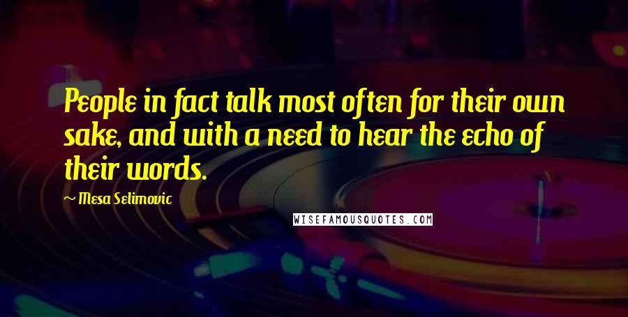 Mesa Selimovic Quotes: People in fact talk most often for their own sake, and with a need to hear the echo of their words.