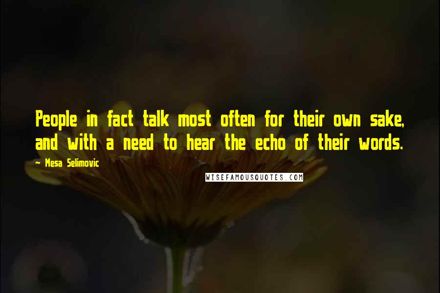 Mesa Selimovic Quotes: People in fact talk most often for their own sake, and with a need to hear the echo of their words.