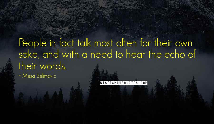 Mesa Selimovic Quotes: People in fact talk most often for their own sake, and with a need to hear the echo of their words.