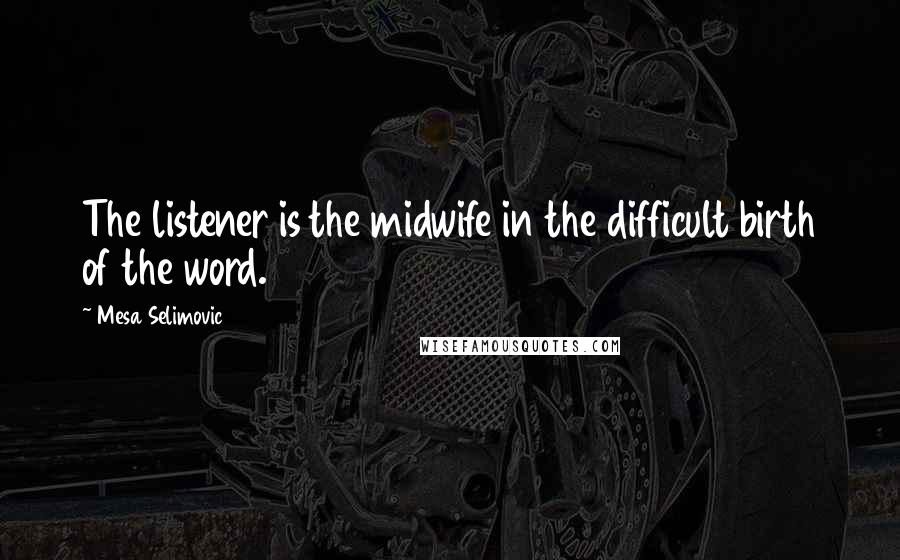 Mesa Selimovic Quotes: The listener is the midwife in the difficult birth of the word.